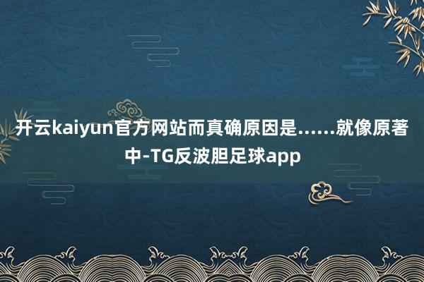 开云kaiyun官方网站而真确原因是......就像原著中-TG反波胆足球app