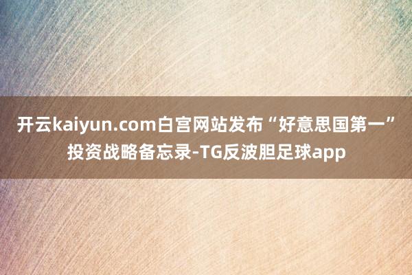 开云kaiyun.com白宫网站发布“好意思国第一”投资战略备忘录-TG反波胆足球app
