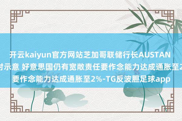 开云kaiyun官方网站芝加哥联储行长AUSTAN GOOLSBEE选择采访时示意 好意思国仍有宽敞责任要作念能力达成通胀至2%-TG反波胆足球app