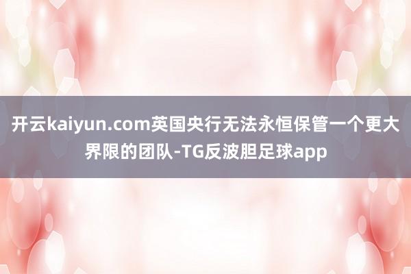开云kaiyun.com英国央行无法永恒保管一个更大界限的团队-TG反波胆足球app