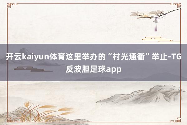 开云kaiyun体育这里举办的“村光通衢”举止-TG反波胆足球app