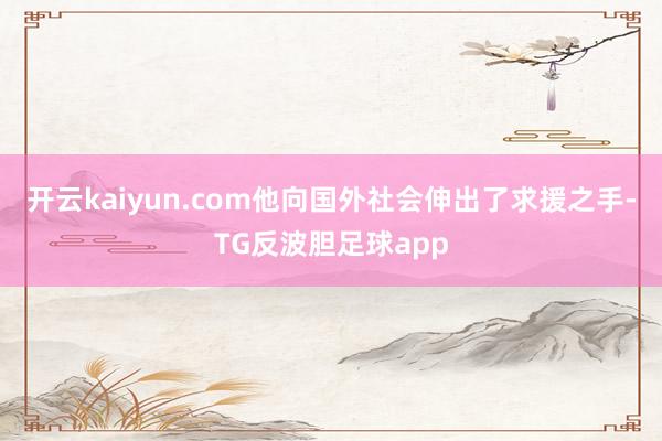 开云kaiyun.com他向国外社会伸出了求援之手-TG反波胆足球app