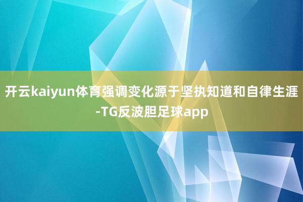 开云kaiyun体育强调变化源于坚执知道和自律生涯-TG反波胆足球app