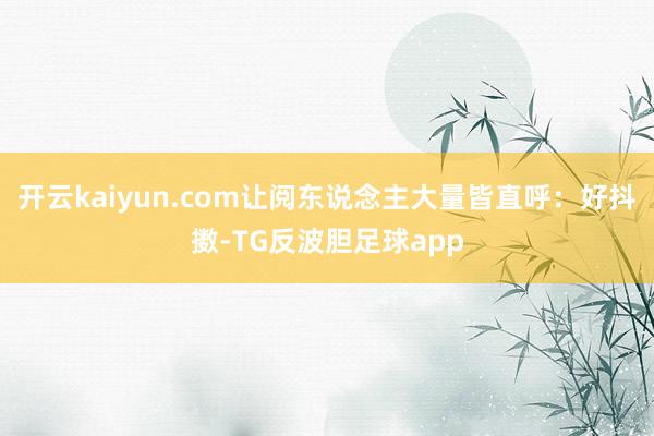 开云kaiyun.com让阅东说念主大量皆直呼：好抖擞-TG反波胆足球app