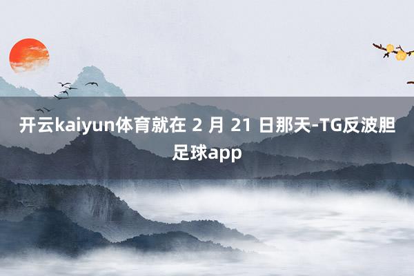 开云kaiyun体育就在 2 月 21 日那天-TG反波胆足球app