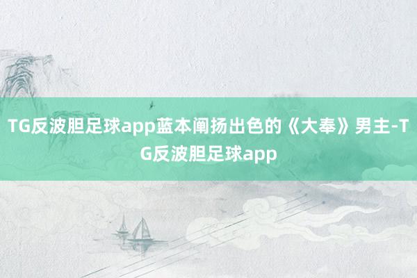 TG反波胆足球app蓝本阐扬出色的《大奉》男主-TG反波胆足球app