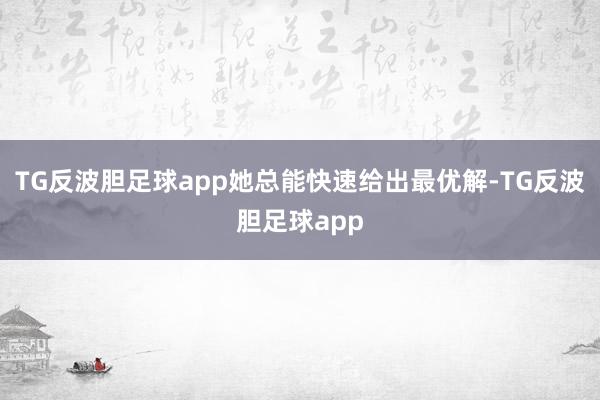 TG反波胆足球app她总能快速给出最优解-TG反波胆足球app