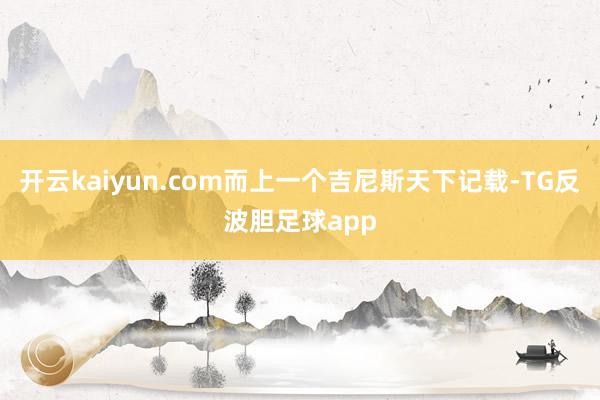 开云kaiyun.com而上一个吉尼斯天下记载-TG反波胆足球app