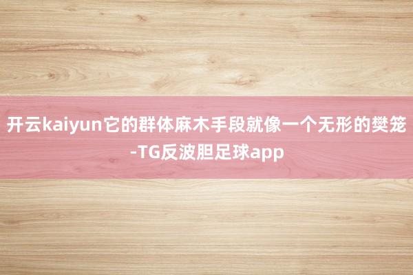 开云kaiyun它的群体麻木手段就像一个无形的樊笼-TG反波胆足球app
