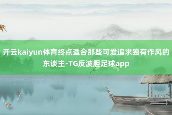 开云kaiyun体育终点适合那些可爱追求独有作风的东谈主-TG反波胆足球app