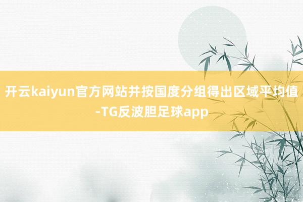 开云kaiyun官方网站并按国度分组得出区域平均值-TG反波胆足球app