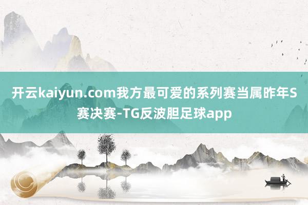 开云kaiyun.com我方最可爱的系列赛当属昨年S赛决赛-TG反波胆足球app