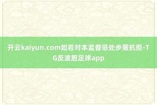 开云kaiyun.com　　如若对本监督惩处步履抗拒-TG反波胆足球app