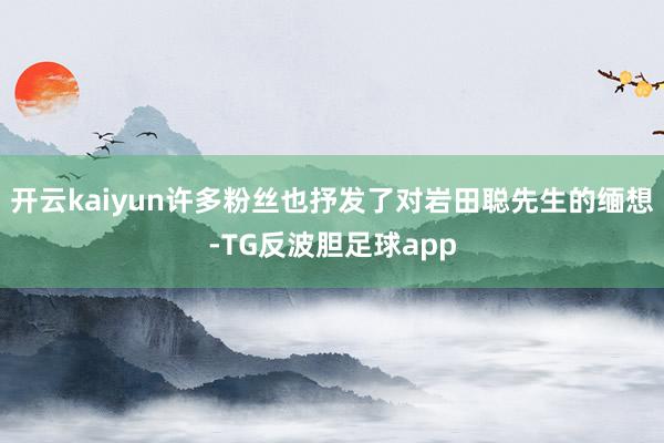 开云kaiyun许多粉丝也抒发了对岩田聪先生的缅想-TG反波胆足球app