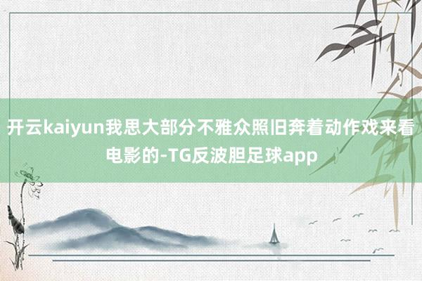 开云kaiyun我思大部分不雅众照旧奔着动作戏来看电影的-TG反波胆足球app