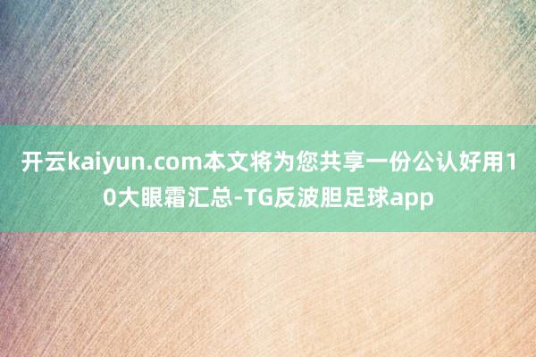 开云kaiyun.com本文将为您共享一份公认好用10大眼霜汇总-TG反波胆足球app