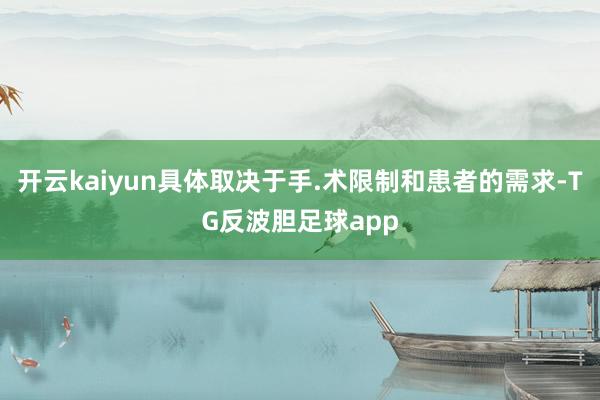 开云kaiyun具体取决于手.术限制和患者的需求-TG反波胆足球app