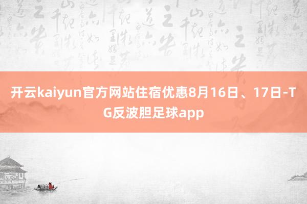 开云kaiyun官方网站住宿优惠8月16日、17日-TG反波胆足球app