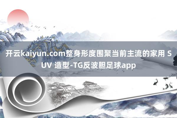 开云kaiyun.com整身形度围聚当前主流的家用 SUV 造型-TG反波胆足球app
