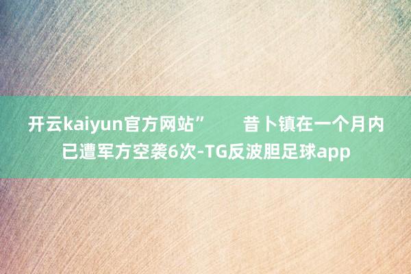 开云kaiyun官方网站”       昔卜镇在一个月内已遭军方空袭6次-TG反波胆足球app