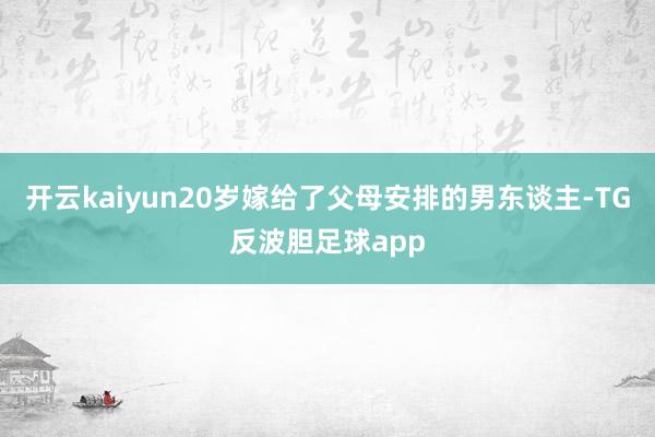 开云kaiyun20岁嫁给了父母安排的男东谈主-TG反波胆足球app