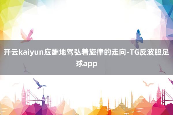 开云kaiyun应酬地驾弘着旋律的走向-TG反波胆足球app