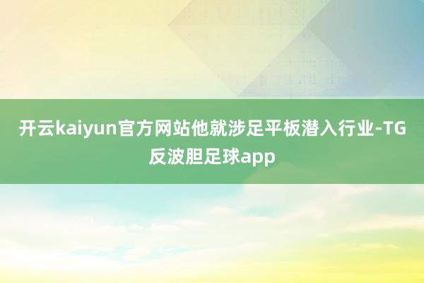 开云kaiyun官方网站他就涉足平板潜入行业-TG反波胆足球app