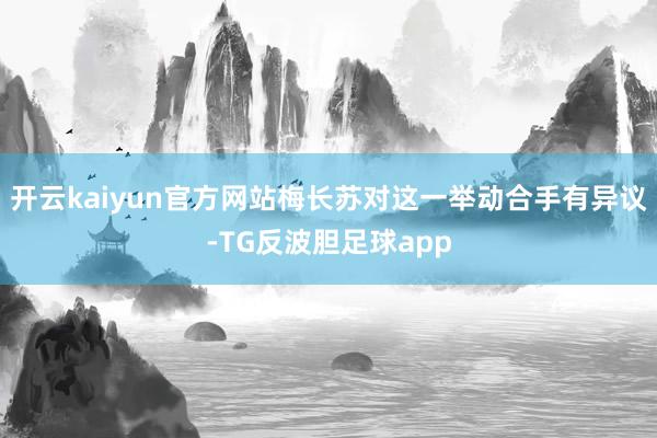 开云kaiyun官方网站梅长苏对这一举动合手有异议-TG反波胆足球app