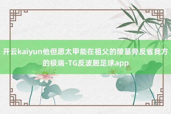 开云kaiyun他但愿太甲能在祖父的陵墓旁反省我方的极端-TG反波胆足球app