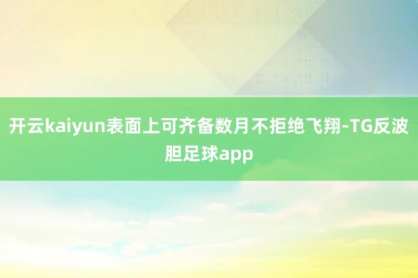开云kaiyun表面上可齐备数月不拒绝飞翔-TG反波胆足球app