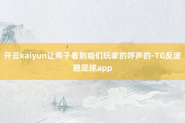 开云kaiyun让燕子看到咱们玩家的呼声的-TG反波胆足球app