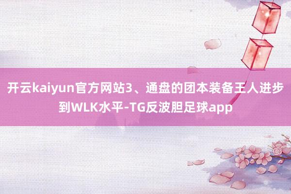 开云kaiyun官方网站3、通盘的团本装备王人进步到WLK水平-TG反波胆足球app