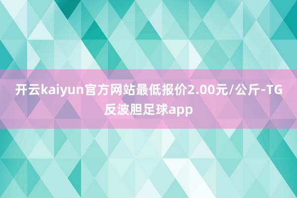 开云kaiyun官方网站最低报价2.00元/公斤-TG反波胆足球app