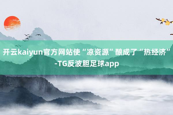 开云kaiyun官方网站使“凉资源”酿成了“热经济”-TG反波胆足球app