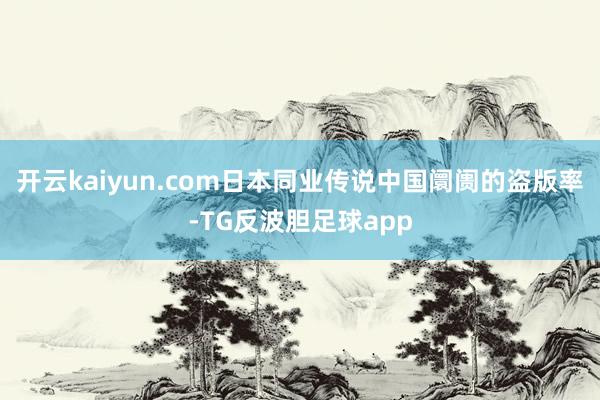 开云kaiyun.com日本同业传说中国阛阓的盗版率-TG反波胆足球app