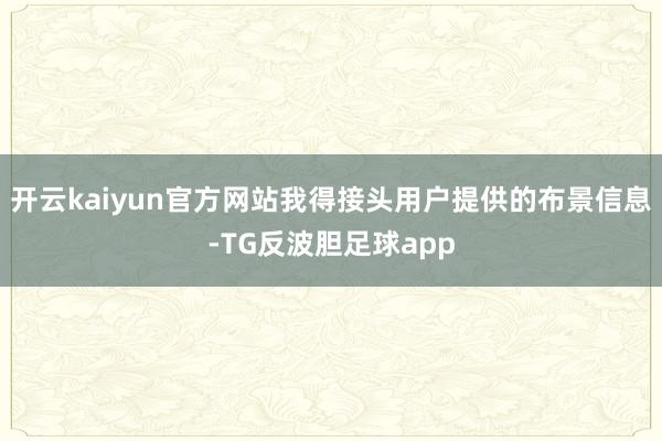 开云kaiyun官方网站我得接头用户提供的布景信息-TG反波胆足球app