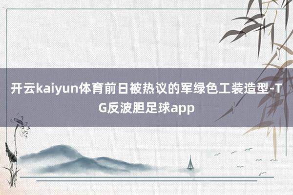 开云kaiyun体育前日被热议的军绿色工装造型-TG反波胆足球app