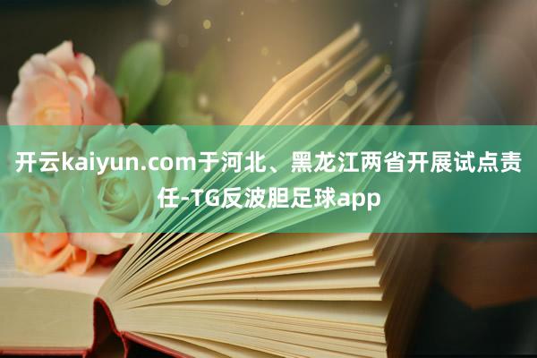开云kaiyun.com于河北、黑龙江两省开展试点责任-TG反波胆足球app