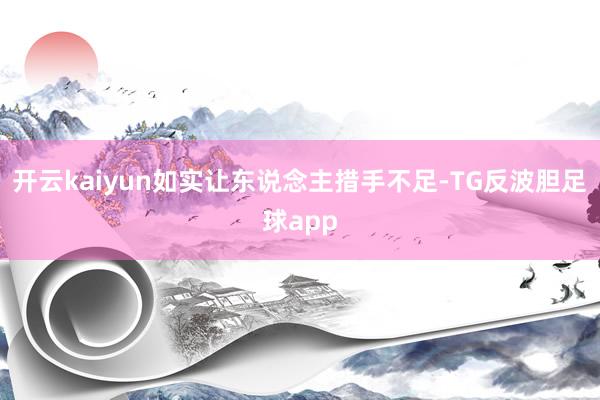 开云kaiyun如实让东说念主措手不足-TG反波胆足球app