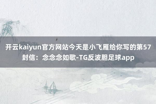 开云kaiyun官方网站今天是小飞雁给你写的第57封信：念念念如歌-TG反波胆足球app