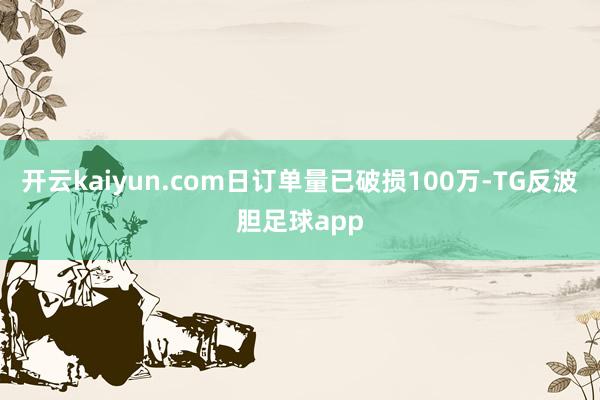 开云kaiyun.com日订单量已破损100万-TG反波胆足球app