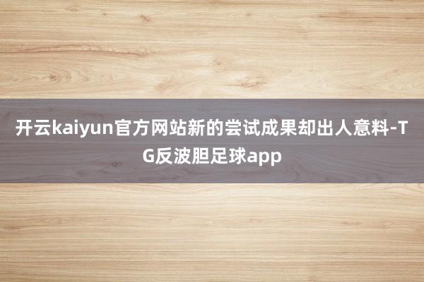 开云kaiyun官方网站新的尝试成果却出人意料-TG反波胆足球app