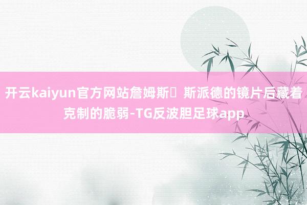 开云kaiyun官方网站詹姆斯・斯派德的镜片后藏着克制的脆弱-TG反波胆足球app