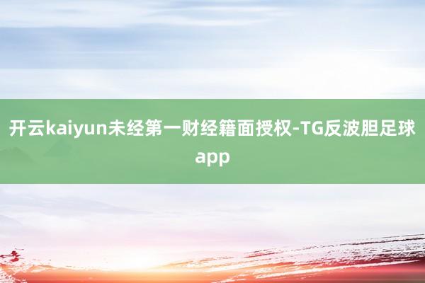 开云kaiyun未经第一财经籍面授权-TG反波胆足球app