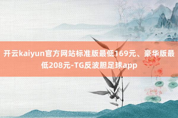 开云kaiyun官方网站标准版最低169元、豪华版最低208元-TG反波胆足球app