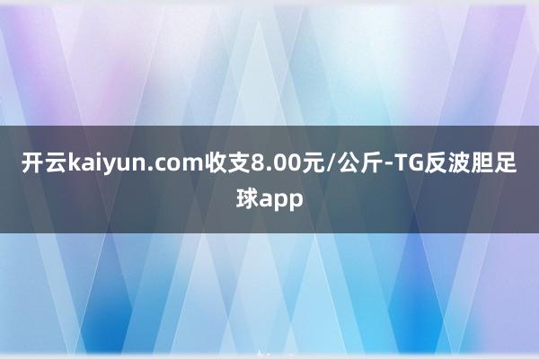 开云kaiyun.com收支8.00元/公斤-TG反波胆足球app