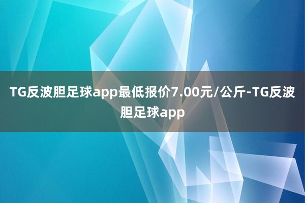 TG反波胆足球app最低报价7.00元/公斤-TG反波胆足球app
