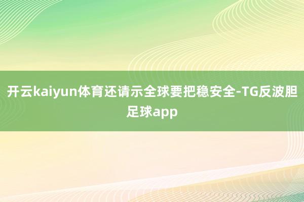 开云kaiyun体育还请示全球要把稳安全-TG反波胆足球app