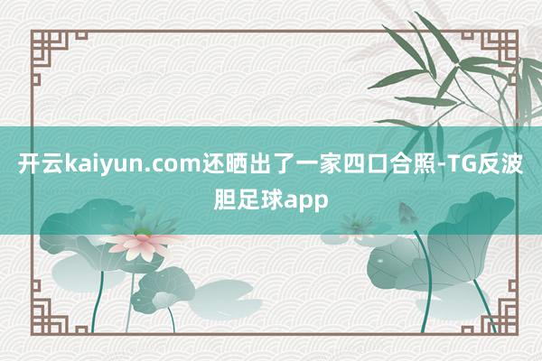 开云kaiyun.com还晒出了一家四口合照-TG反波胆足球app