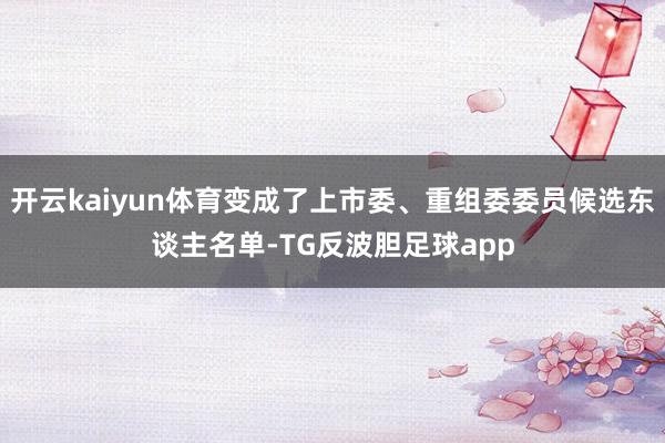 开云kaiyun体育变成了上市委、重组委委员候选东谈主名单-TG反波胆足球app
